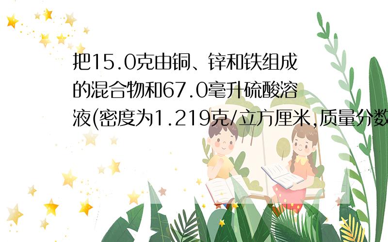 把15.0克由铜、锌和铁组成的混合物和67.0毫升硫酸溶液(密度为1.219克/立方厘米,质量分数为30%)反应,锌和铁