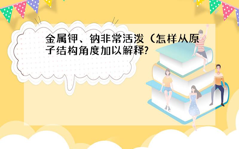 金属钾、钠非常活泼（怎样从原子结构角度加以解释?