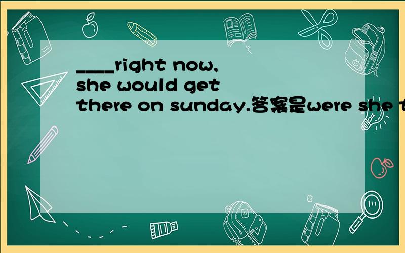 ____right now,she would get there on sunday.答案是were she to l