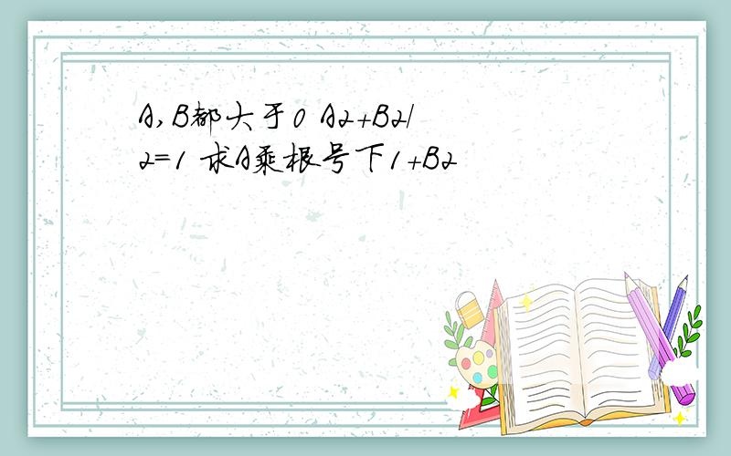 A,B都大于0 A2+B2/2=1 求A乘根号下1+B2