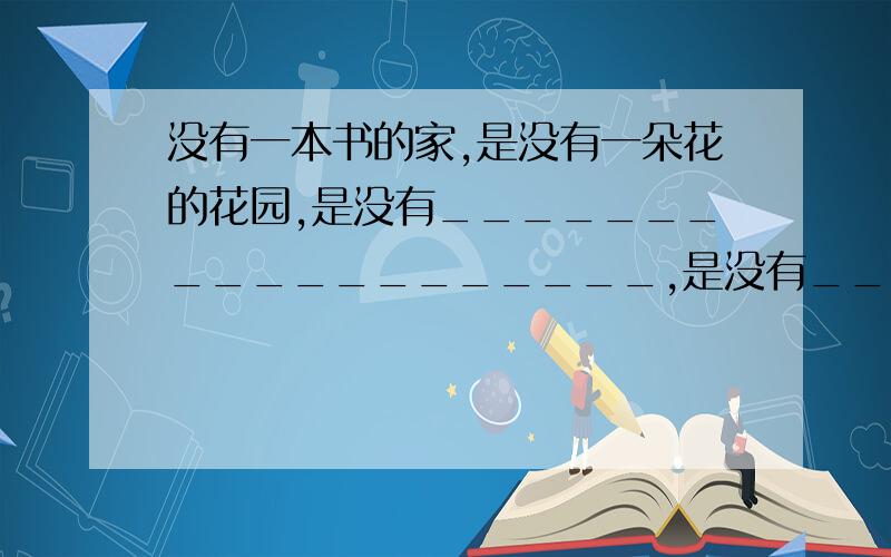 没有一本书的家,是没有一朵花的花园,是没有___________________,是没有________________