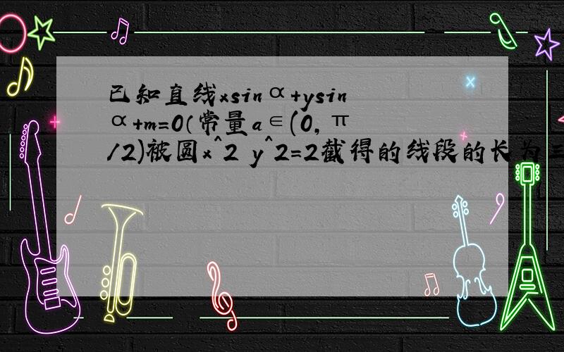 已知直线xsinα+ysinα+m=0（常量a∈(0,π/2)被圆x^2 y^2=2截得的线段的长为三分之四根号三,求m