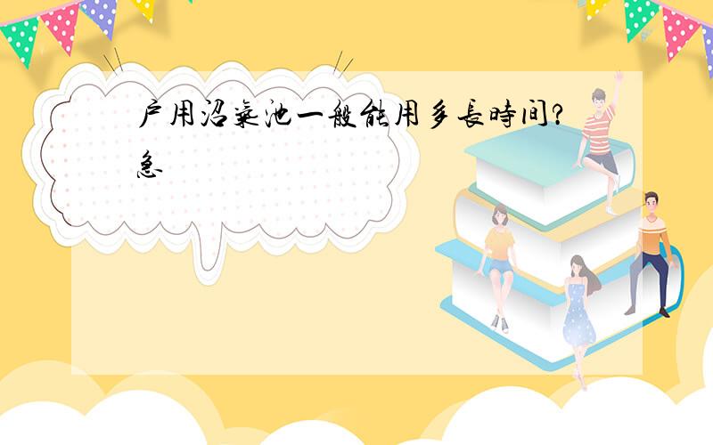 户用沼气池一般能用多长时间?急