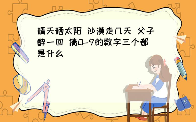 晴天晒太阳 沙漠走几天 父子醉一回 猜0-9的数字三个都是什么