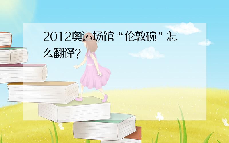 2012奥运场馆“伦敦碗”怎么翻译?