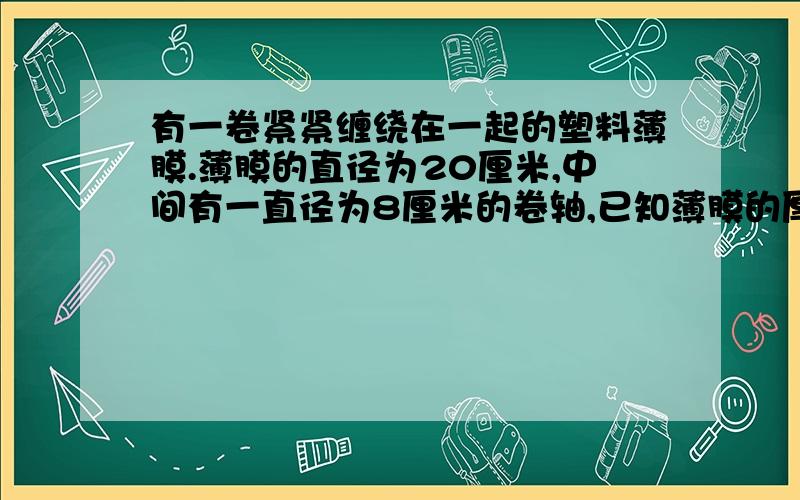 有一卷紧紧缠绕在一起的塑料薄膜.薄膜的直径为20厘米,中间有一直径为8厘米的卷轴,已知薄膜的厚度为0.04