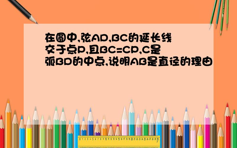 在圆中,弦AD,BC的延长线交于点P,且BC=CP,C是弧BD的中点,说明AB是直径的理由