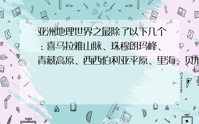 亚洲地理世界之最除了以下几个：喜马拉雅山脉、珠穆朗玛峰、青藏高原、西西伯利亚平原、里海、贝加尔湖、死海、阿拉伯半岛、马来