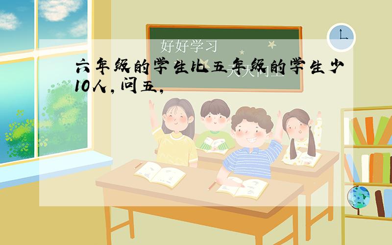 六年级的学生比五年级的学生少10人,问五,