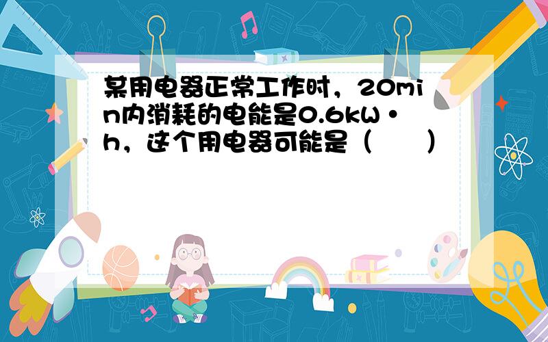 某用电器正常工作时，20min内消耗的电能是0.6kW•h，这个用电器可能是（　　）