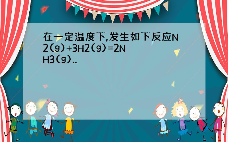 在一定温度下,发生如下反应N2(g)+3H2(g)=2NH3(g)..