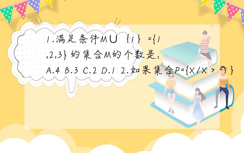 1.满足条件M∪｛1｝={1,2,3}的集合M的个数是：A.4 B.3 C.2 D.1 2.如果集合P={X/X＞-1｝