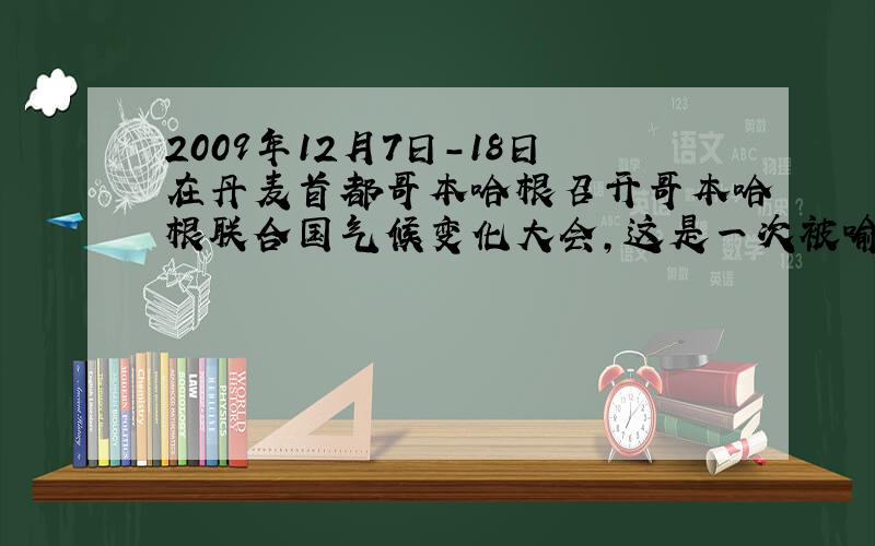 2009年12月7日-18日在丹麦首都哥本哈根召开哥本哈根联合国气候变化大会，这是一次被喻为“拯救人类的最后一次机会”的