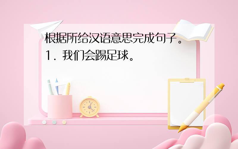 根据所给汉语意思完成句子。 1. 我们会踢足球。