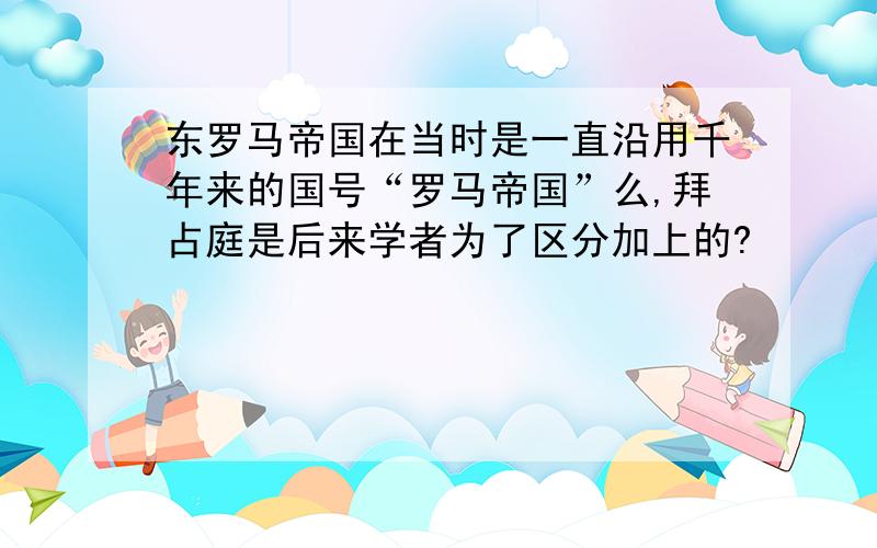 东罗马帝国在当时是一直沿用千年来的国号“罗马帝国”么,拜占庭是后来学者为了区分加上的?