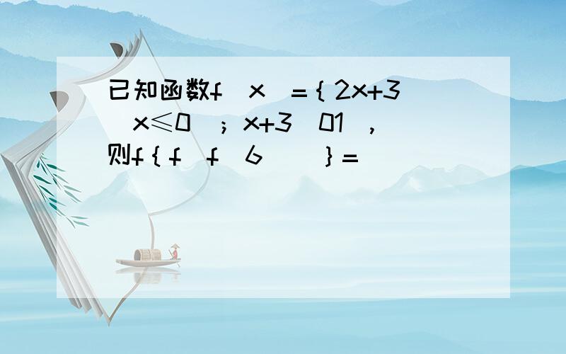 已知函数f（x）=｛2x+3（x≤0）；x+3（01）,则f｛f［f（6）］｝=