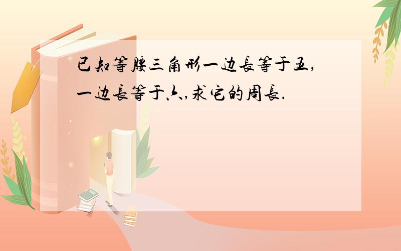 已知等腰三角形一边长等于五,一边长等于六,求它的周长.