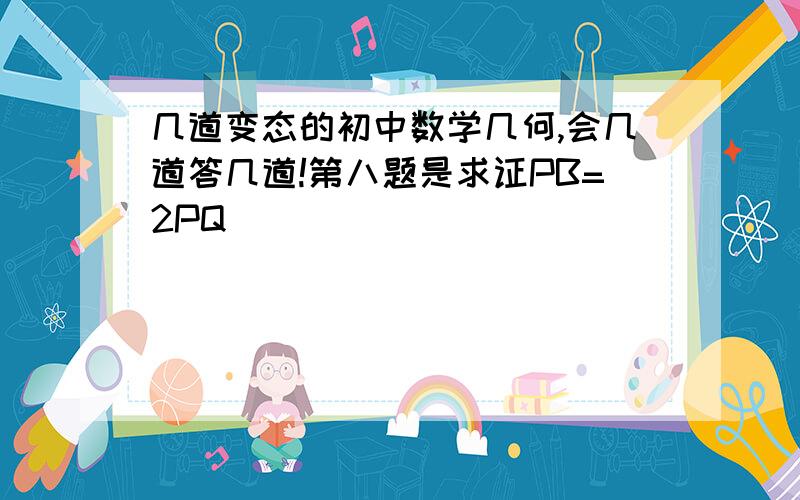 几道变态的初中数学几何,会几道答几道!第八题是求证PB=2PQ