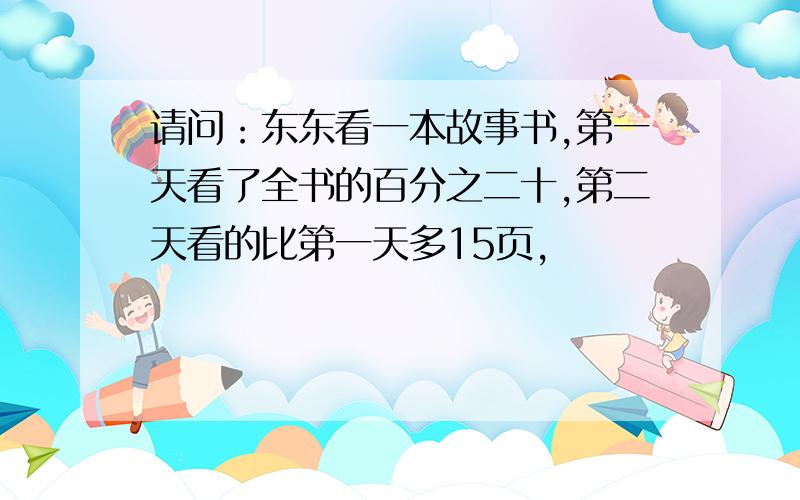 请问：东东看一本故事书,第一天看了全书的百分之二十,第二天看的比第一天多15页,