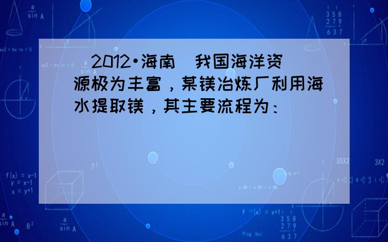 （2012•海南）我国海洋资源极为丰富，某镁冶炼厂利用海水提取镁，其主要流程为：