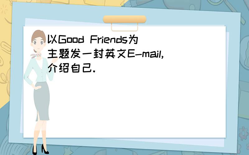 以Good Friends为主题发一封英文E-mail,介绍自己.