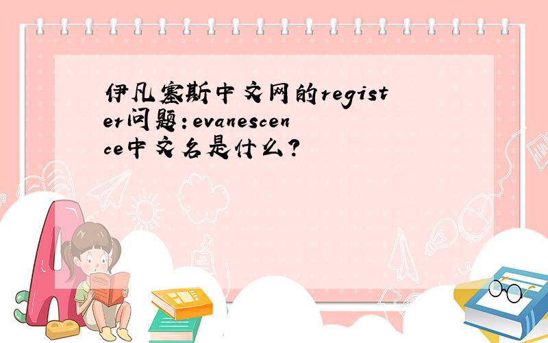 伊凡塞斯中文网的register问题：evanescence中文名是什么?