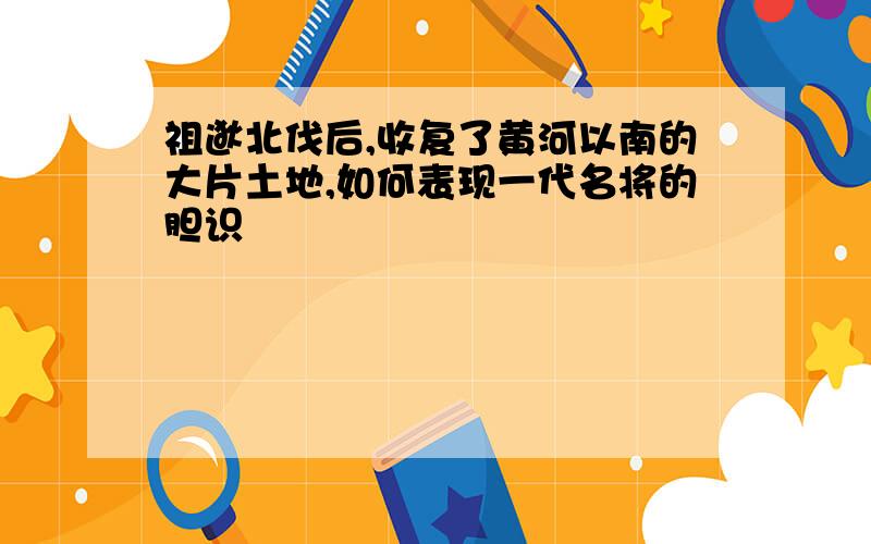 祖逖北伐后,收复了黄河以南的大片土地,如何表现一代名将的胆识