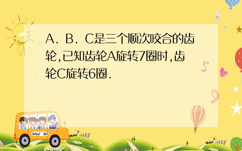 A．B．C是三个顺次咬合的齿轮,已知齿轮A旋转7圈时,齿轮C旋转6圈．