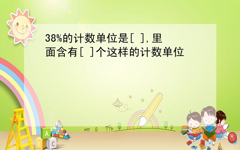 38%的计数单位是[ ],里面含有[ ]个这样的计数单位