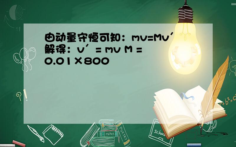 由动量守恒可知：mv=Mv′解得：v′= mv M = 0.01×800