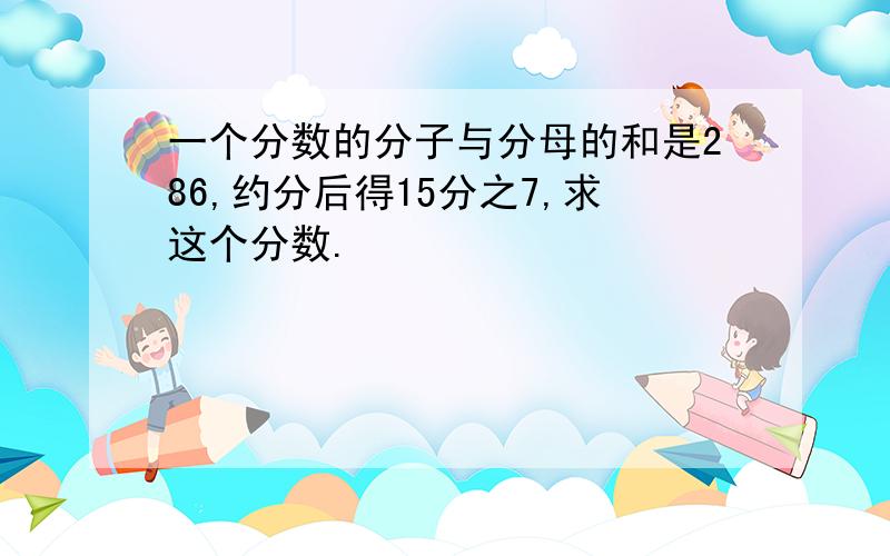 一个分数的分子与分母的和是286,约分后得15分之7,求这个分数.