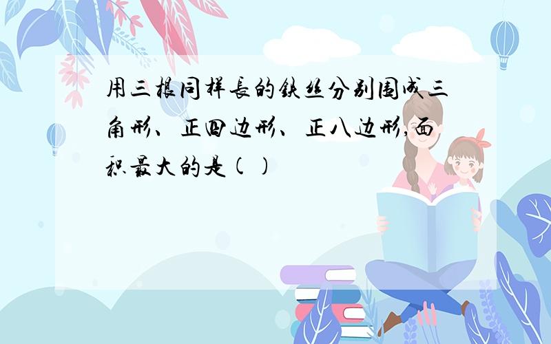 用三根同样长的铁丝分别围成三角形、正四边形、正八边形,面积最大的是()