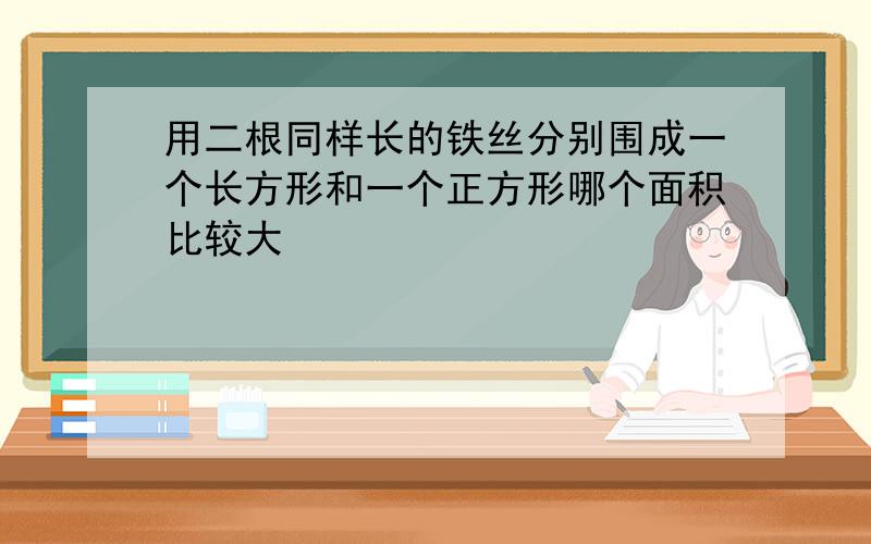 用二根同样长的铁丝分别围成一个长方形和一个正方形哪个面积比较大