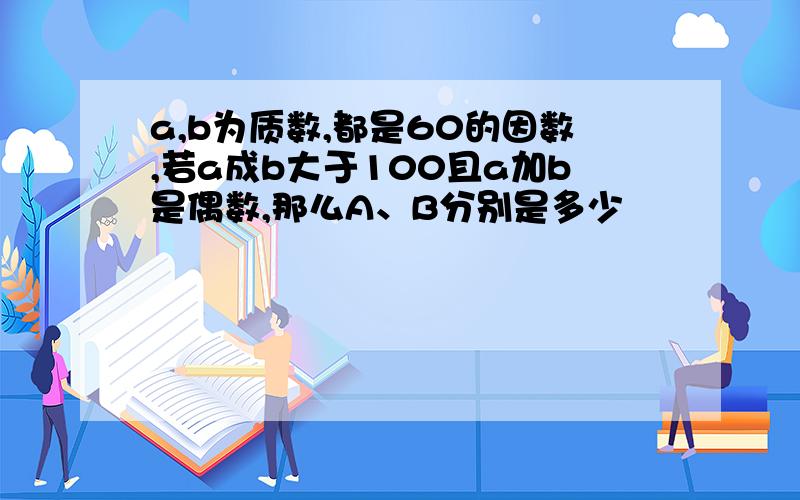 a,b为质数,都是60的因数,若a成b大于100且a加b是偶数,那么A、B分别是多少