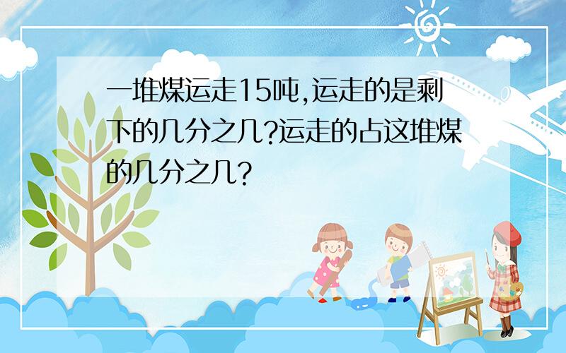 一堆煤运走15吨,运走的是剩下的几分之几?运走的占这堆煤的几分之几?