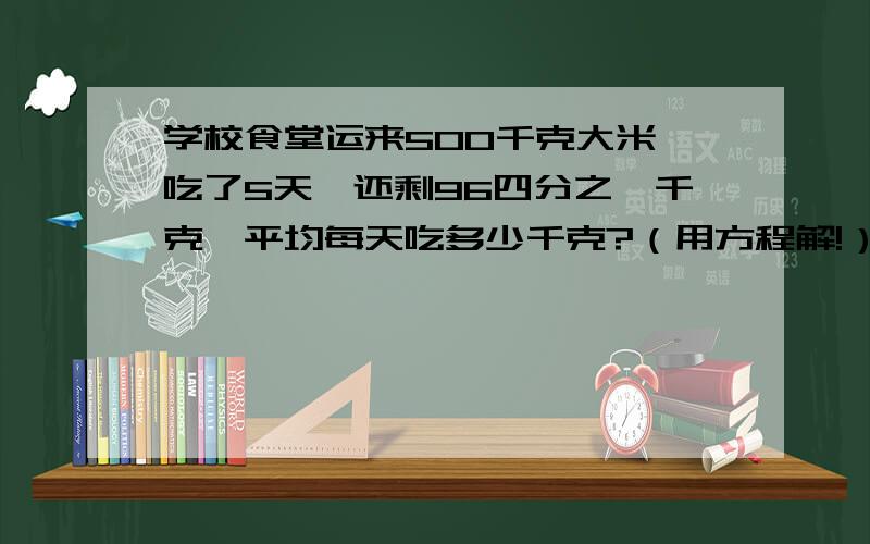 学校食堂运来500千克大米,吃了5天,还剩96四分之一千克,平均每天吃多少千克?（用方程解!）