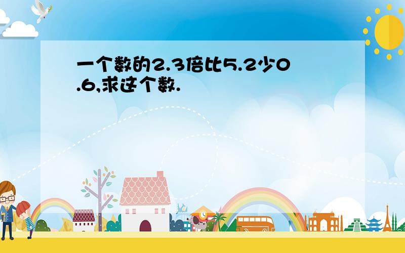 一个数的2.3倍比5.2少0.6,求这个数.