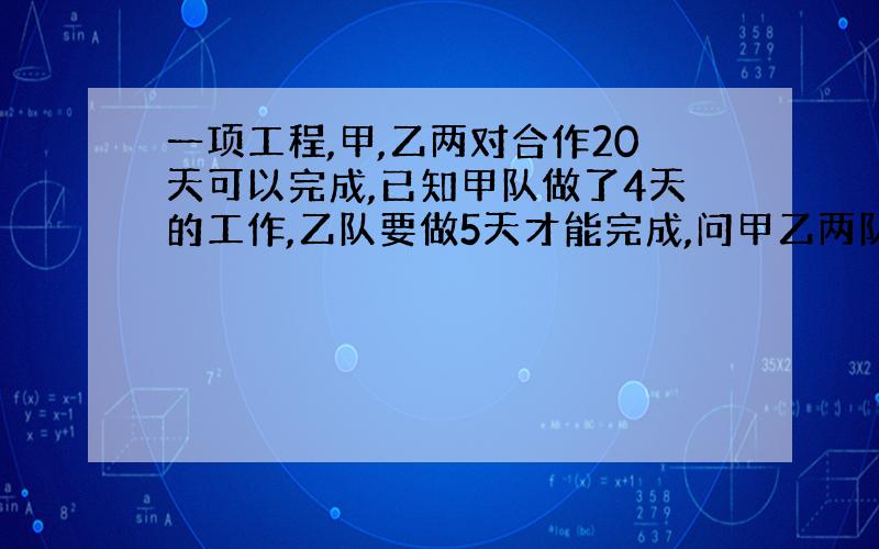 一项工程,甲,乙两对合作20天可以完成,已知甲队做了4天的工作,乙队要做5天才能完成,问甲乙两队单独完成这