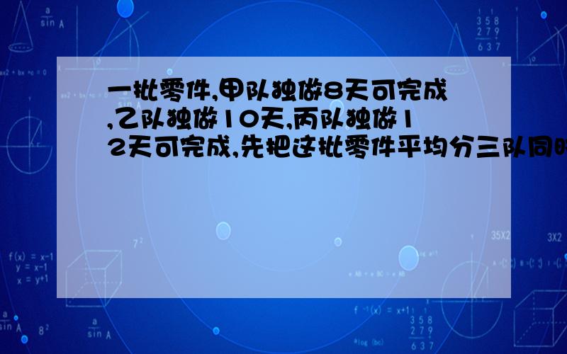 一批零件,甲队独做8天可完成,乙队独做10天,丙队独做12天可完成,先把这批零件平均分三队同时做,当甲完成时,丙队还需做