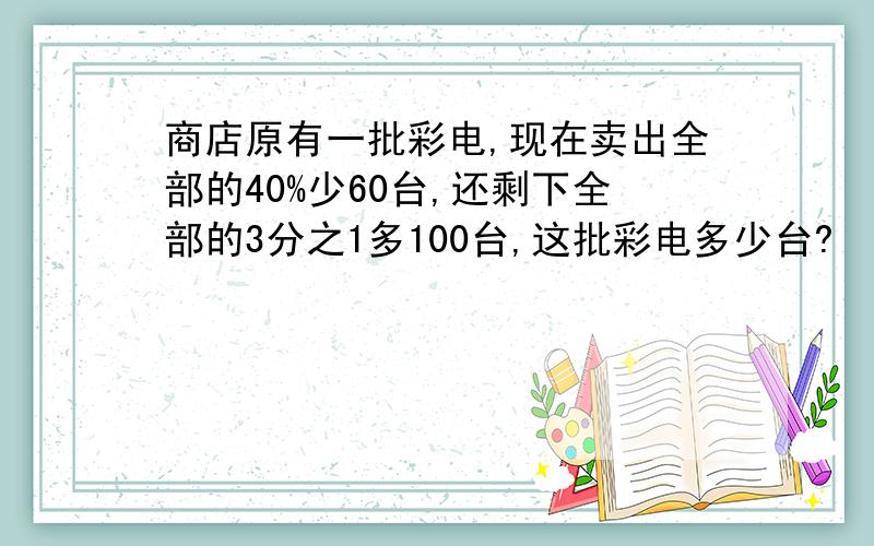 商店原有一批彩电,现在卖出全部的40%少60台,还剩下全部的3分之1多100台,这批彩电多少台?