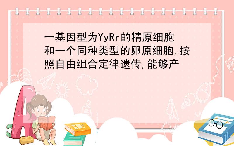 一基因型为YyRr的精原细胞和一个同种类型的卵原细胞,按照自由组合定律遗传,能够产