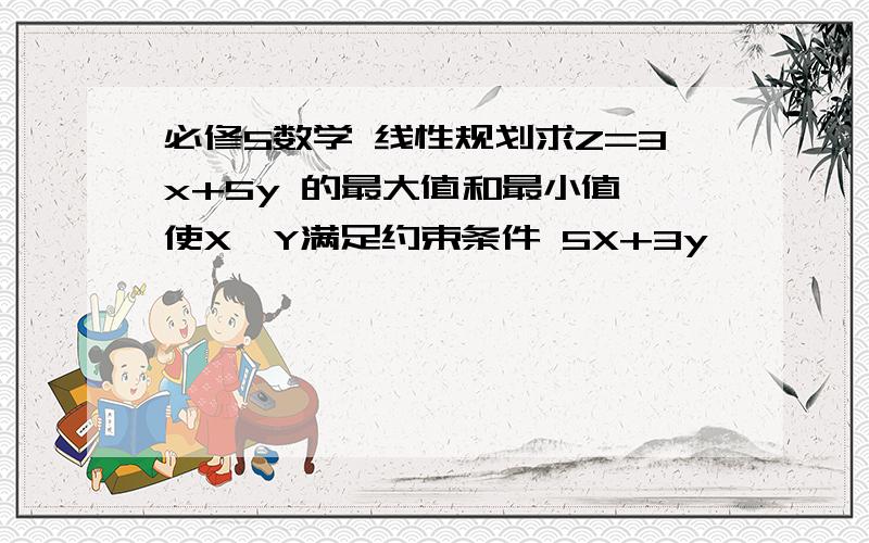 必修5数学 线性规划求Z=3x+5y 的最大值和最小值 使X,Y满足约束条件 5X+3y