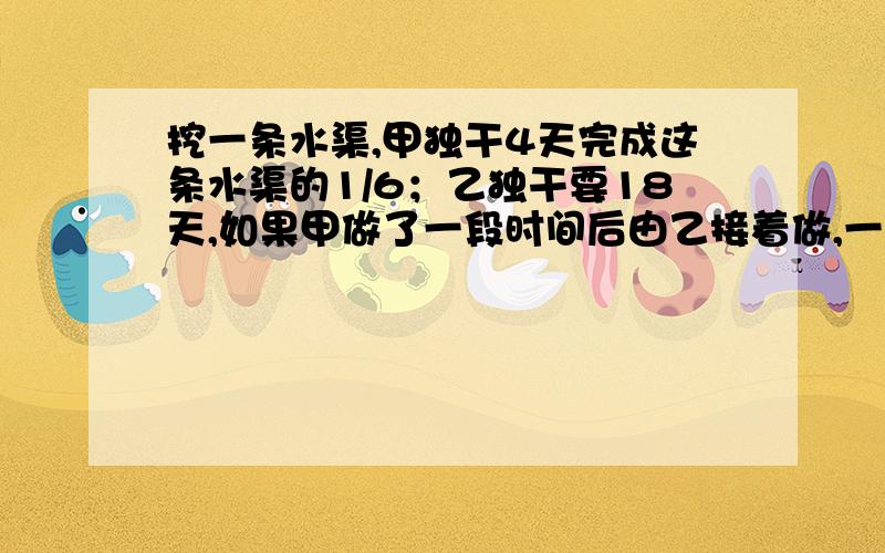 挖一条水渠,甲独干4天完成这条水渠的1/6；乙独干要18天,如果甲做了一段时间后由乙接着做,一共用了21天将