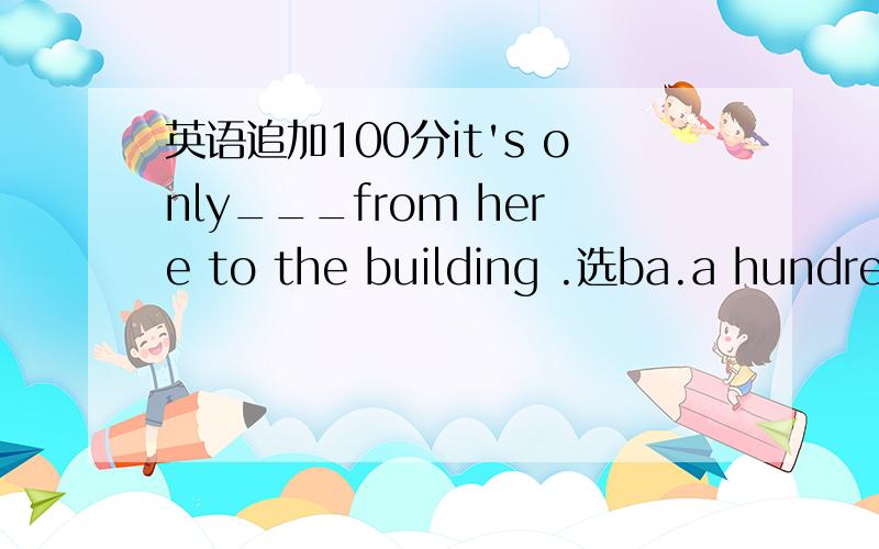 英语追加100分it's only___from here to the building .选ba.a hundred