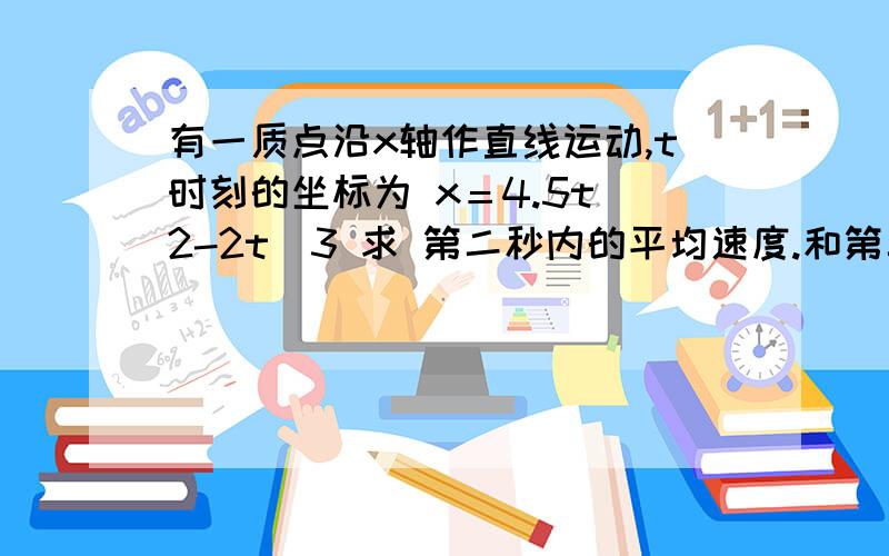 有一质点沿x轴作直线运动,t时刻的坐标为 x＝4.5t^2-2t^3 求 第二秒内的平均速度.和第二