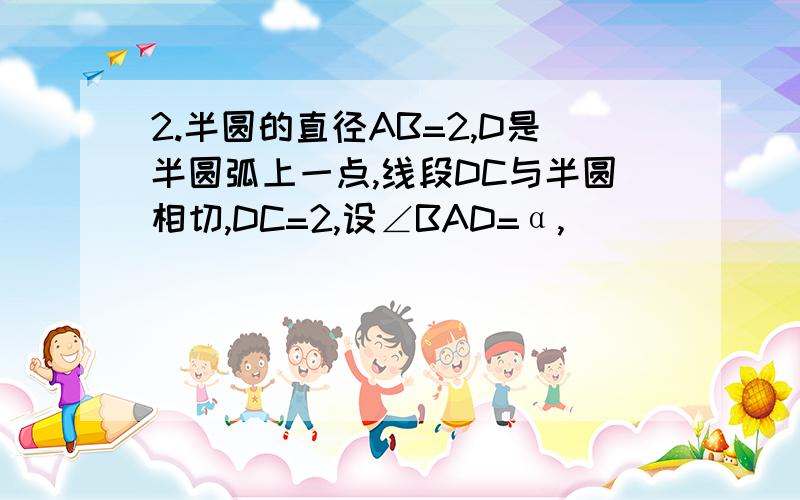 2.半圆的直径AB=2,D是半圆弧上一点,线段DC与半圆相切,DC=2,设∠BAD=α,