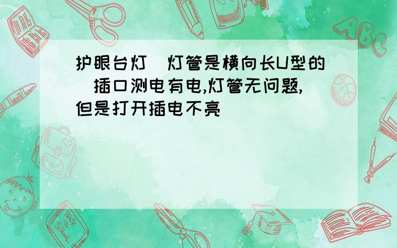 护眼台灯（灯管是横向长U型的）插口测电有电,灯管无问题,但是打开插电不亮