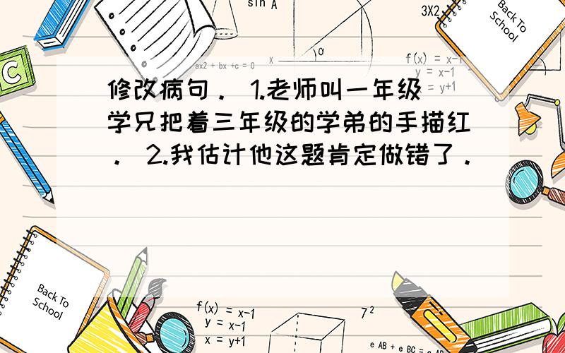 修改病句。 1.老师叫一年级学兄把着三年级的学弟的手描红。 2.我估计他这题肯定做错了。