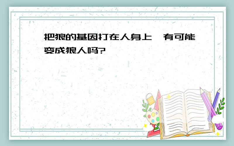 把狼的基因打在人身上,有可能变成狼人吗?