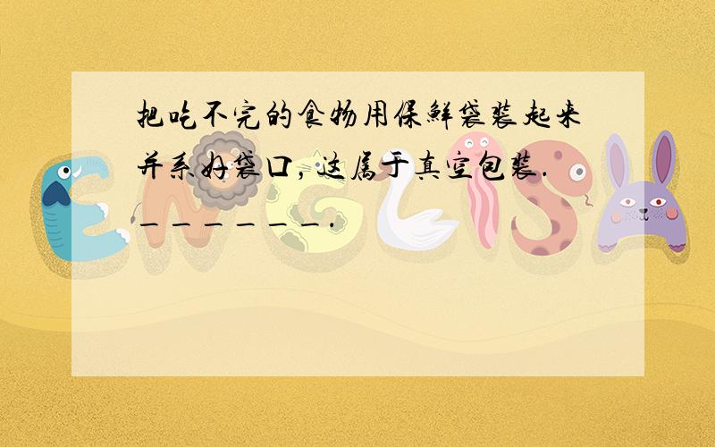 把吃不完的食物用保鲜袋装起来并系好袋口，这属于真空包装．______．